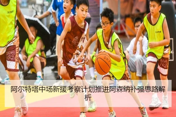 阿尔特塔中场新援考察计划推进阿森纳补强思路解析